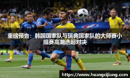 重磅预告：韩国国家队与瑞典国家队的大师赛小组赛高潮迭起对决