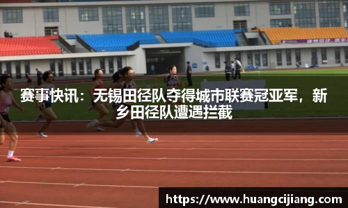 赛事快讯：无锡田径队夺得城市联赛冠亚军，新乡田径队遭遇拦截