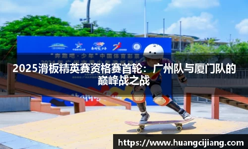 2025滑板精英赛资格赛首轮：广州队与厦门队的巅峰战之战